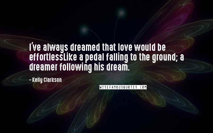 Kelly Clarkson Quotes: I've always dreamed that love would be effortlessLike a pedal falling to the ground; a dreamer following his dream.