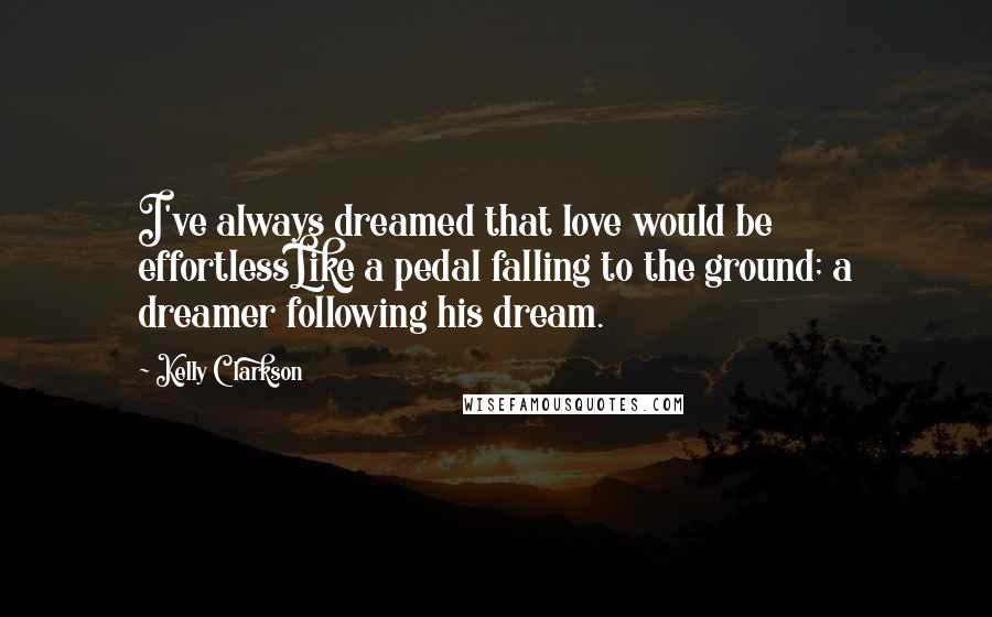 Kelly Clarkson Quotes: I've always dreamed that love would be effortlessLike a pedal falling to the ground; a dreamer following his dream.