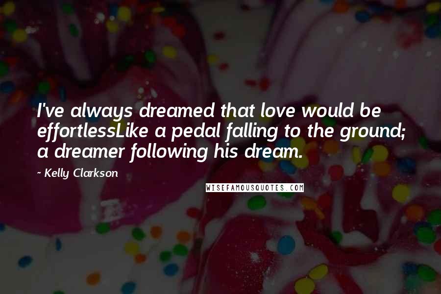 Kelly Clarkson Quotes: I've always dreamed that love would be effortlessLike a pedal falling to the ground; a dreamer following his dream.