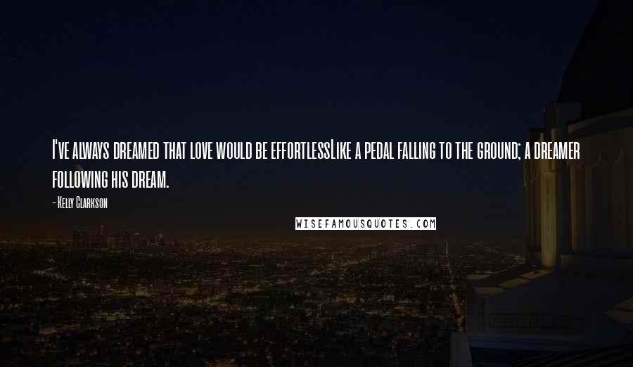 Kelly Clarkson Quotes: I've always dreamed that love would be effortlessLike a pedal falling to the ground; a dreamer following his dream.