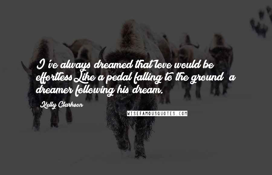 Kelly Clarkson Quotes: I've always dreamed that love would be effortlessLike a pedal falling to the ground; a dreamer following his dream.