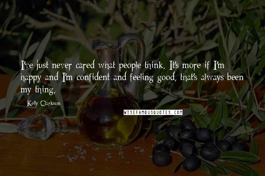 Kelly Clarkson Quotes: I've just never cared what people think. It's more if I'm happy and I'm confident and feeling good, that's always been my thing,