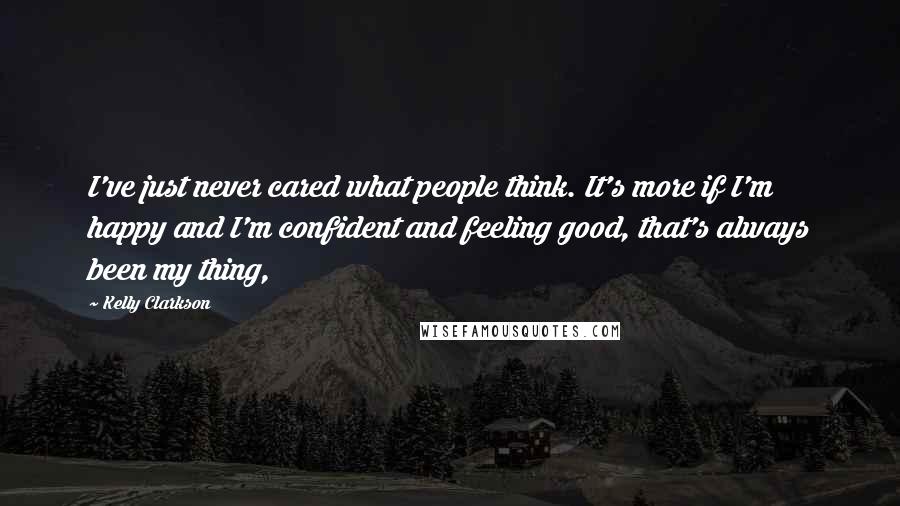 Kelly Clarkson Quotes: I've just never cared what people think. It's more if I'm happy and I'm confident and feeling good, that's always been my thing,