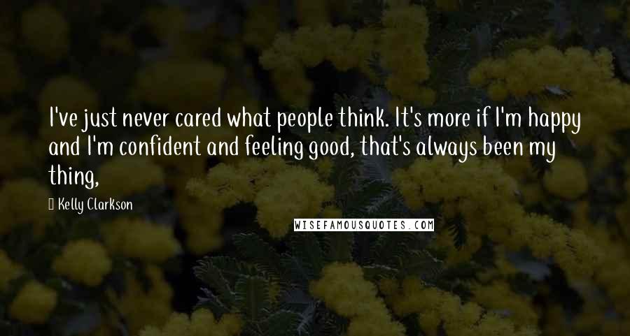 Kelly Clarkson Quotes: I've just never cared what people think. It's more if I'm happy and I'm confident and feeling good, that's always been my thing,