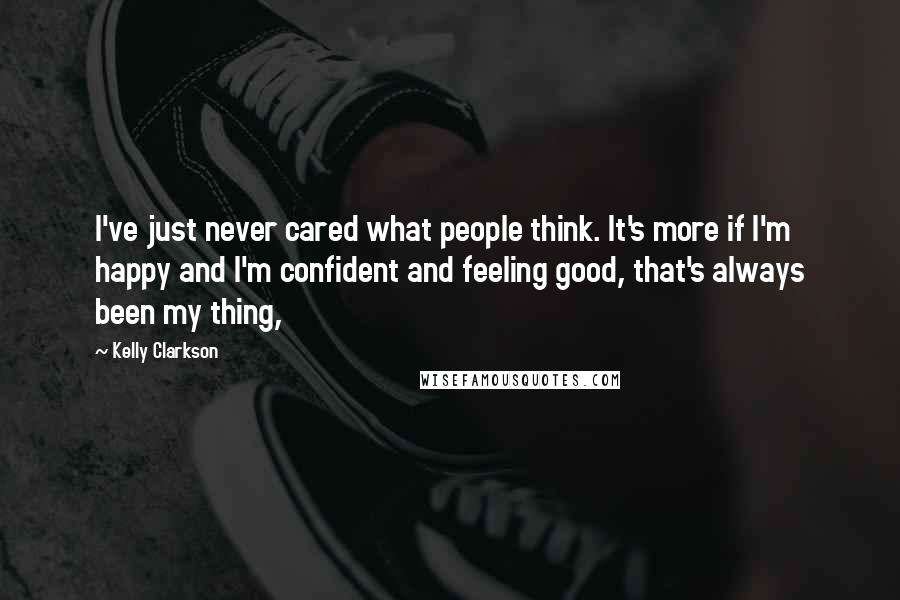 Kelly Clarkson Quotes: I've just never cared what people think. It's more if I'm happy and I'm confident and feeling good, that's always been my thing,