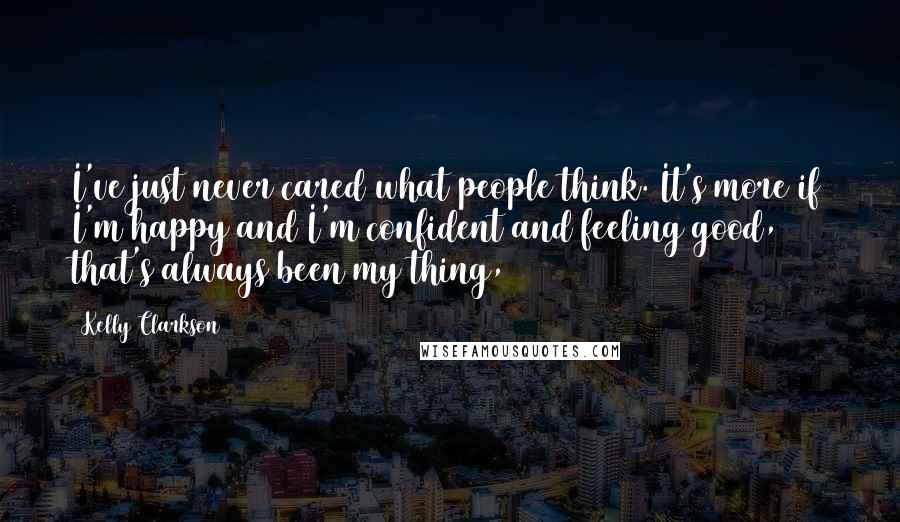 Kelly Clarkson Quotes: I've just never cared what people think. It's more if I'm happy and I'm confident and feeling good, that's always been my thing,