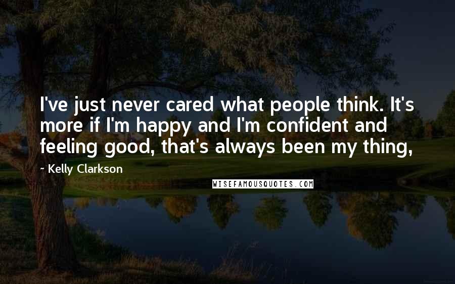 Kelly Clarkson Quotes: I've just never cared what people think. It's more if I'm happy and I'm confident and feeling good, that's always been my thing,