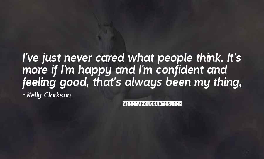 Kelly Clarkson Quotes: I've just never cared what people think. It's more if I'm happy and I'm confident and feeling good, that's always been my thing,