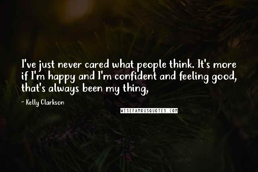 Kelly Clarkson Quotes: I've just never cared what people think. It's more if I'm happy and I'm confident and feeling good, that's always been my thing,
