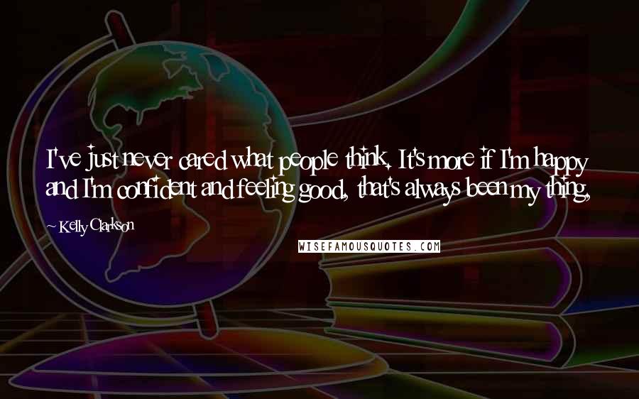 Kelly Clarkson Quotes: I've just never cared what people think. It's more if I'm happy and I'm confident and feeling good, that's always been my thing,