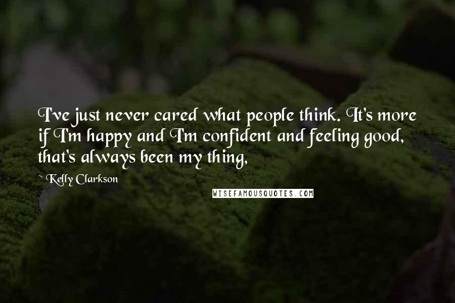 Kelly Clarkson Quotes: I've just never cared what people think. It's more if I'm happy and I'm confident and feeling good, that's always been my thing,