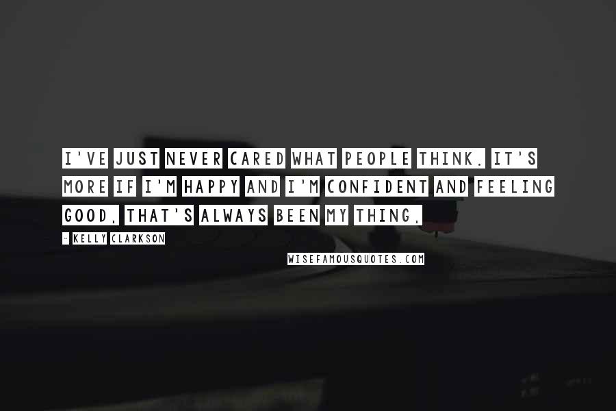 Kelly Clarkson Quotes: I've just never cared what people think. It's more if I'm happy and I'm confident and feeling good, that's always been my thing,