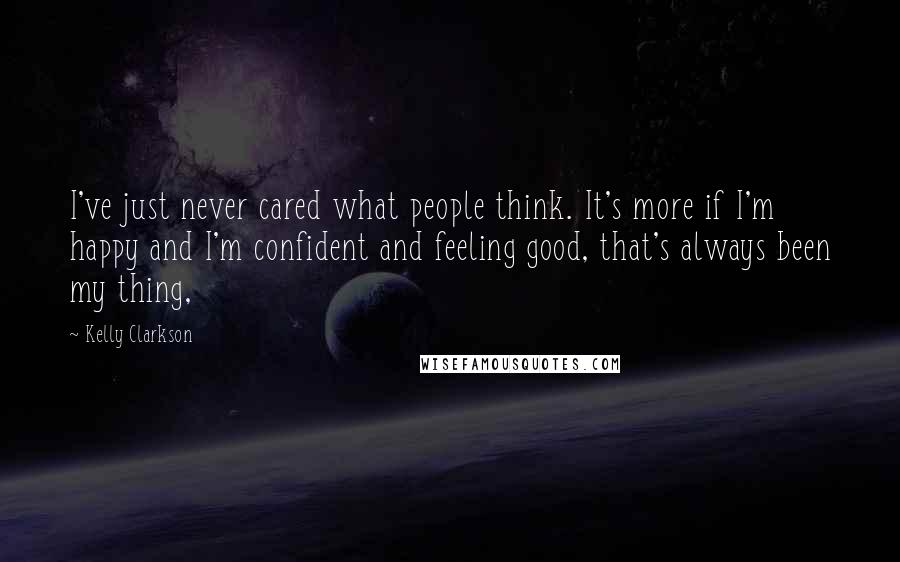 Kelly Clarkson Quotes: I've just never cared what people think. It's more if I'm happy and I'm confident and feeling good, that's always been my thing,