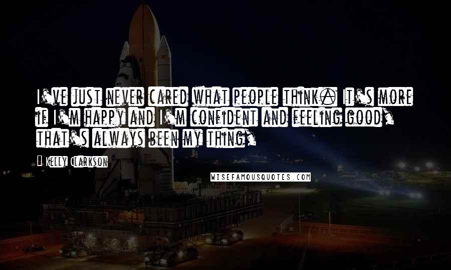 Kelly Clarkson Quotes: I've just never cared what people think. It's more if I'm happy and I'm confident and feeling good, that's always been my thing,