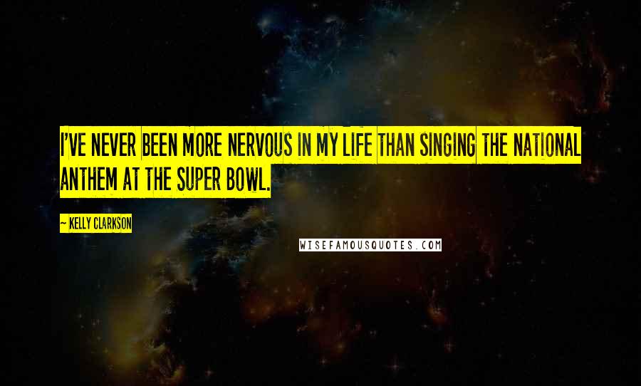 Kelly Clarkson Quotes: I've never been more nervous in my life than singing the national anthem at the Super Bowl.