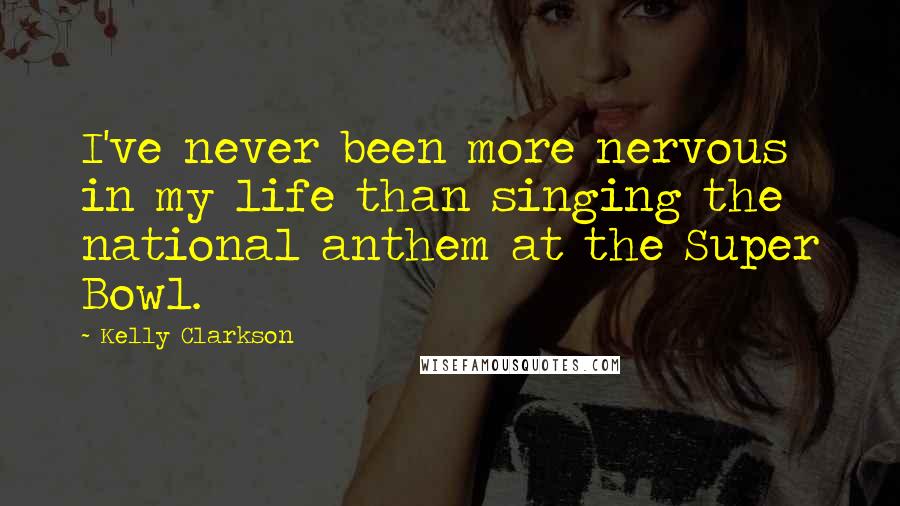 Kelly Clarkson Quotes: I've never been more nervous in my life than singing the national anthem at the Super Bowl.