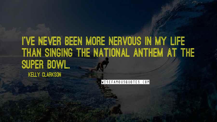 Kelly Clarkson Quotes: I've never been more nervous in my life than singing the national anthem at the Super Bowl.