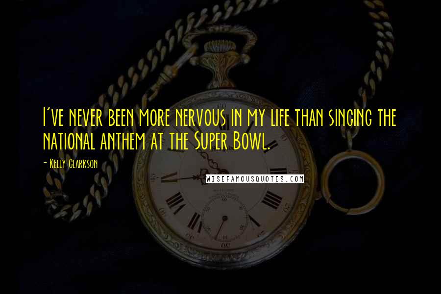 Kelly Clarkson Quotes: I've never been more nervous in my life than singing the national anthem at the Super Bowl.