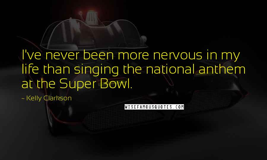 Kelly Clarkson Quotes: I've never been more nervous in my life than singing the national anthem at the Super Bowl.