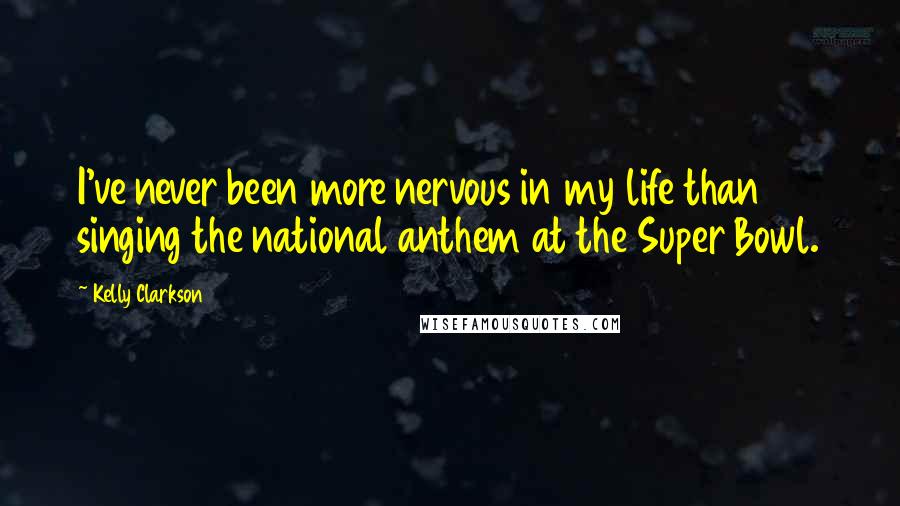 Kelly Clarkson Quotes: I've never been more nervous in my life than singing the national anthem at the Super Bowl.