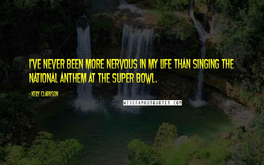 Kelly Clarkson Quotes: I've never been more nervous in my life than singing the national anthem at the Super Bowl.