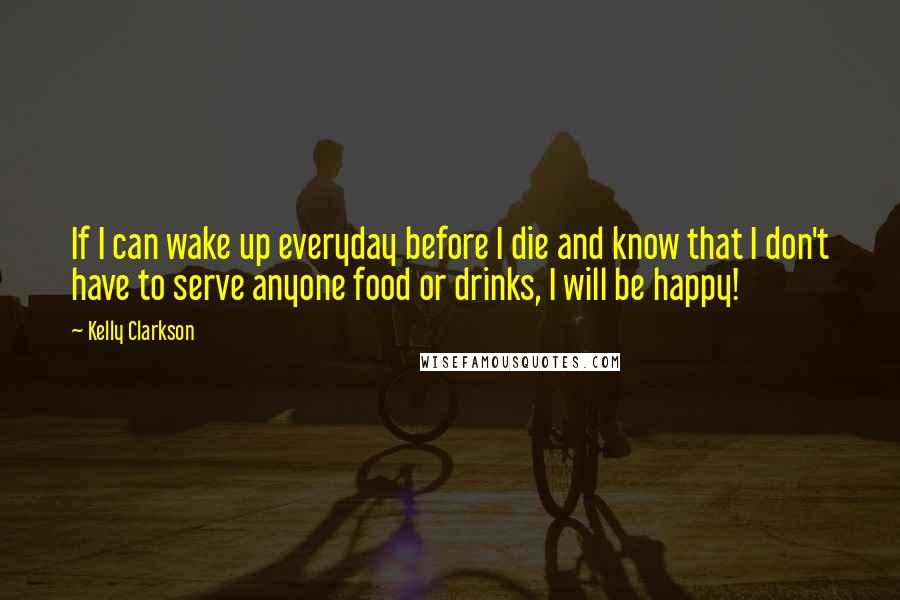 Kelly Clarkson Quotes: If I can wake up everyday before I die and know that I don't have to serve anyone food or drinks, I will be happy!