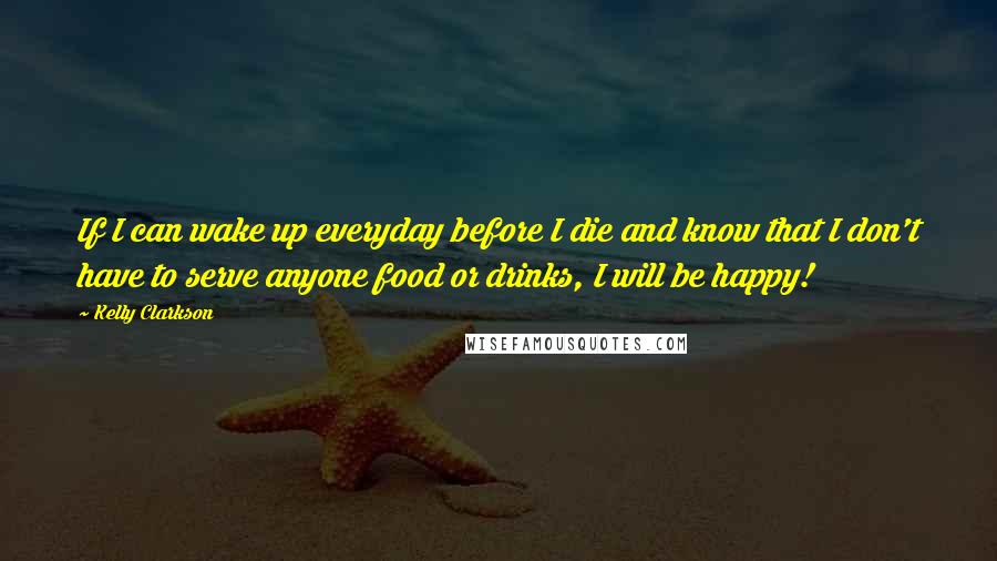 Kelly Clarkson Quotes: If I can wake up everyday before I die and know that I don't have to serve anyone food or drinks, I will be happy!