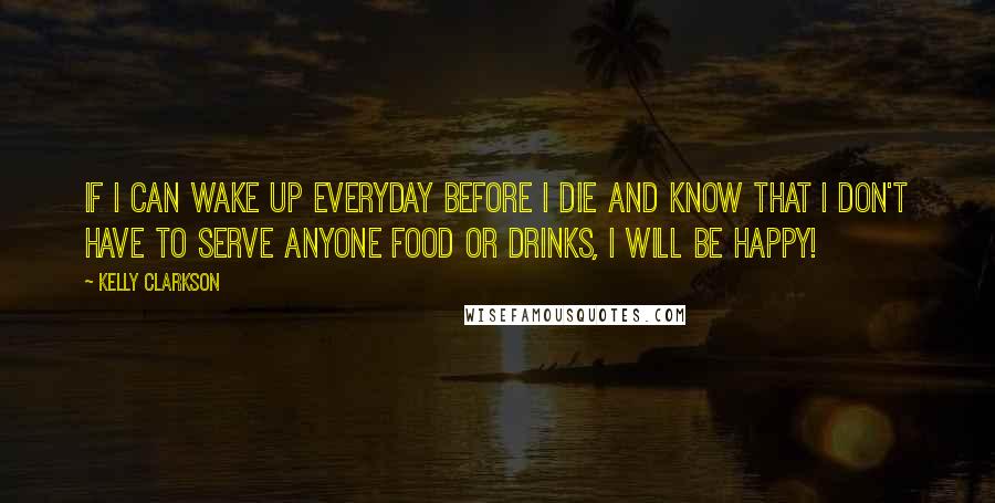 Kelly Clarkson Quotes: If I can wake up everyday before I die and know that I don't have to serve anyone food or drinks, I will be happy!