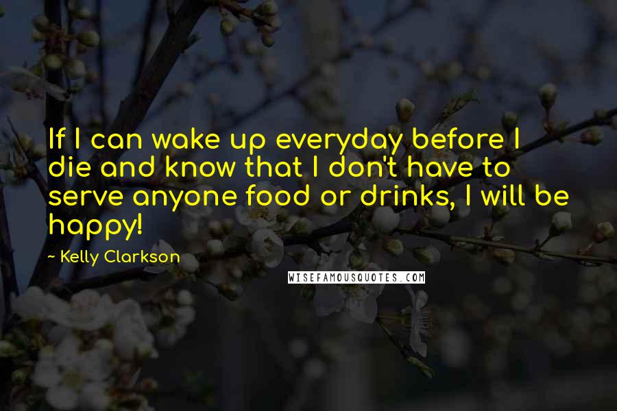 Kelly Clarkson Quotes: If I can wake up everyday before I die and know that I don't have to serve anyone food or drinks, I will be happy!