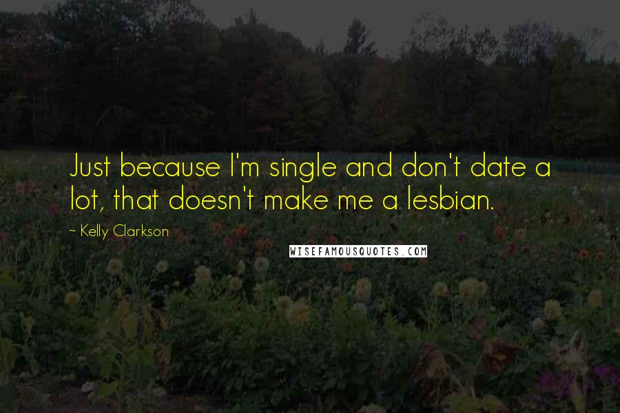 Kelly Clarkson Quotes: Just because I'm single and don't date a lot, that doesn't make me a lesbian.