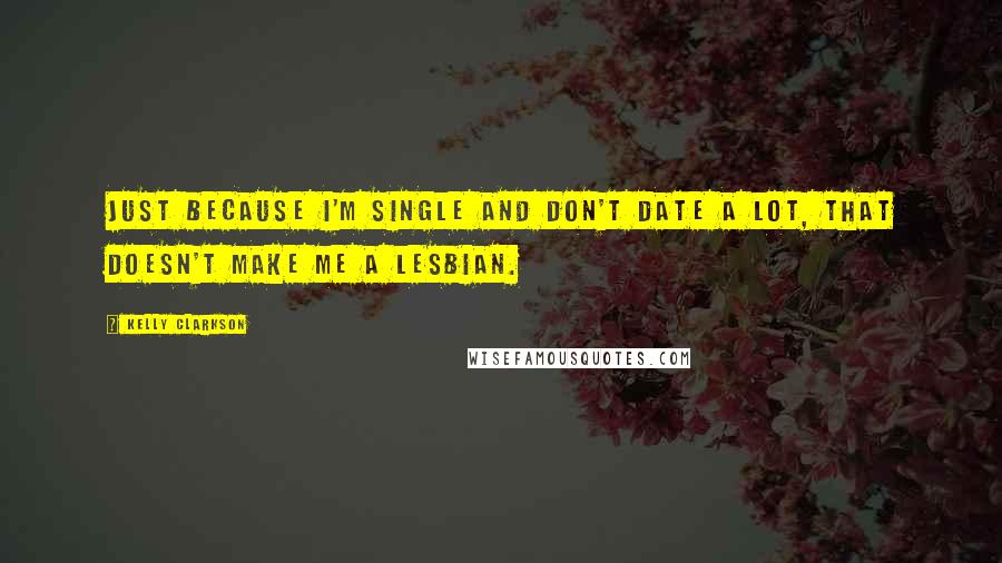 Kelly Clarkson Quotes: Just because I'm single and don't date a lot, that doesn't make me a lesbian.