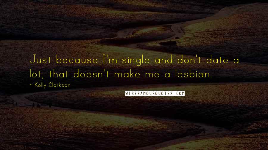 Kelly Clarkson Quotes: Just because I'm single and don't date a lot, that doesn't make me a lesbian.