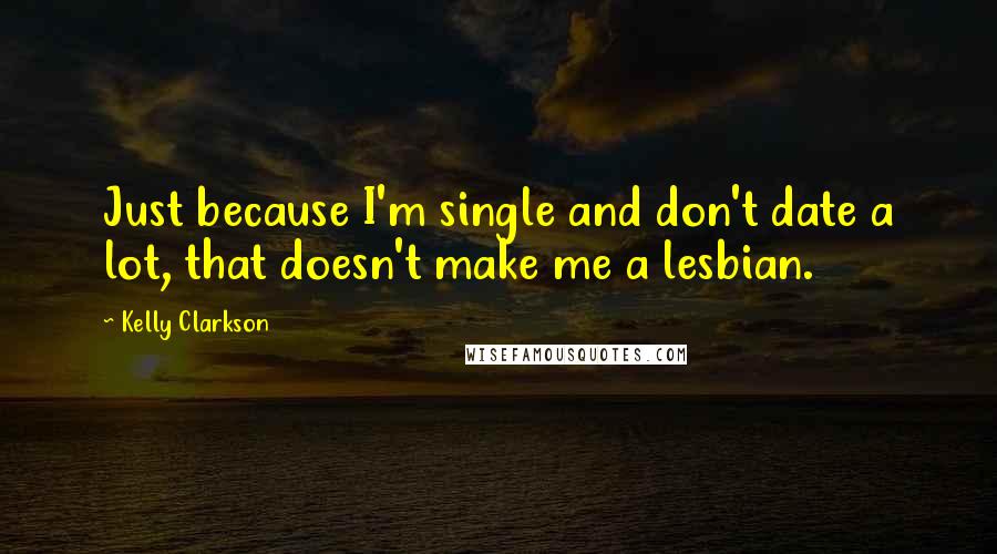 Kelly Clarkson Quotes: Just because I'm single and don't date a lot, that doesn't make me a lesbian.