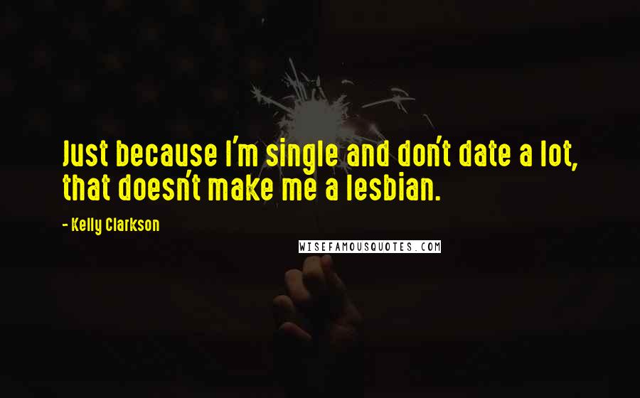 Kelly Clarkson Quotes: Just because I'm single and don't date a lot, that doesn't make me a lesbian.