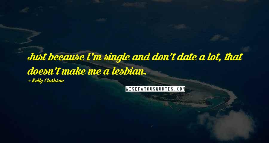 Kelly Clarkson Quotes: Just because I'm single and don't date a lot, that doesn't make me a lesbian.