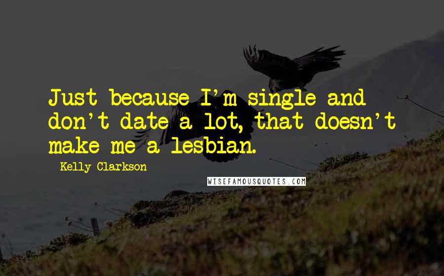 Kelly Clarkson Quotes: Just because I'm single and don't date a lot, that doesn't make me a lesbian.