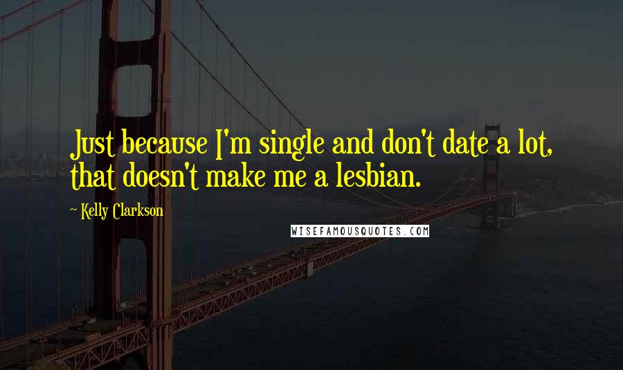 Kelly Clarkson Quotes: Just because I'm single and don't date a lot, that doesn't make me a lesbian.