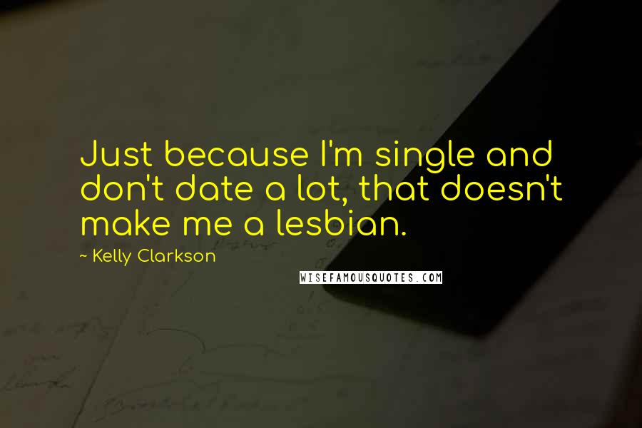 Kelly Clarkson Quotes: Just because I'm single and don't date a lot, that doesn't make me a lesbian.