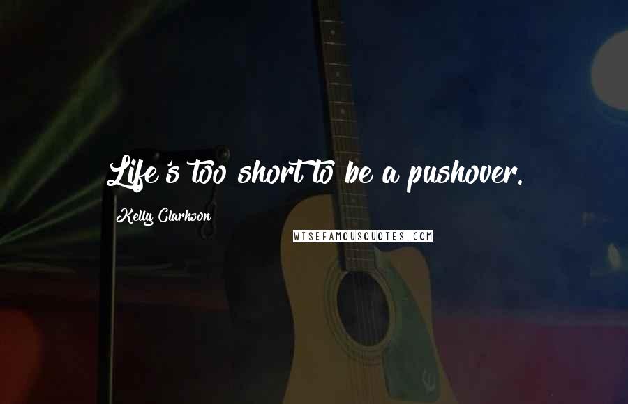 Kelly Clarkson Quotes: Life's too short to be a pushover.