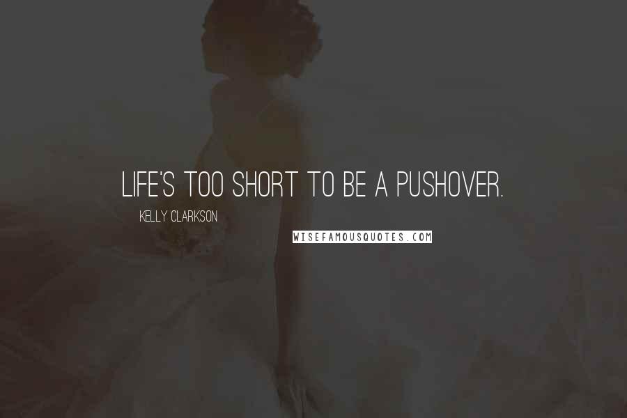 Kelly Clarkson Quotes: Life's too short to be a pushover.