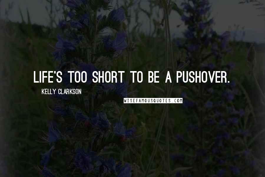 Kelly Clarkson Quotes: Life's too short to be a pushover.