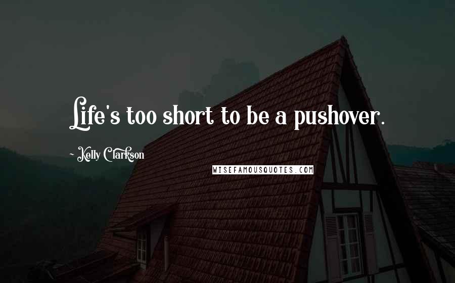 Kelly Clarkson Quotes: Life's too short to be a pushover.