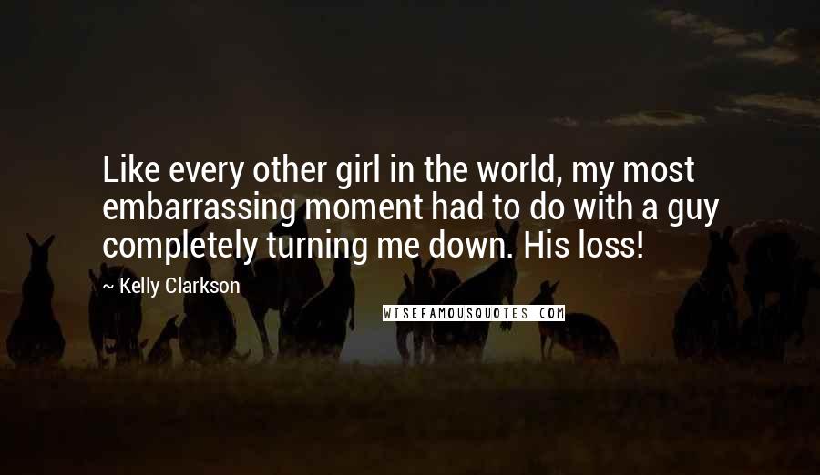 Kelly Clarkson Quotes: Like every other girl in the world, my most embarrassing moment had to do with a guy completely turning me down. His loss!