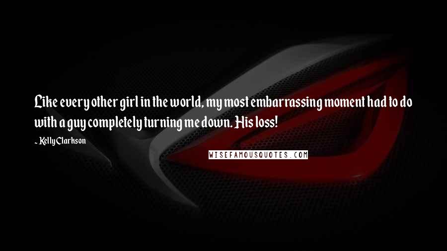 Kelly Clarkson Quotes: Like every other girl in the world, my most embarrassing moment had to do with a guy completely turning me down. His loss!