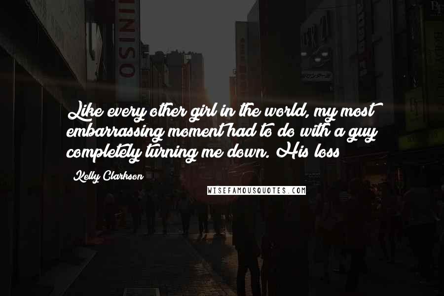 Kelly Clarkson Quotes: Like every other girl in the world, my most embarrassing moment had to do with a guy completely turning me down. His loss!