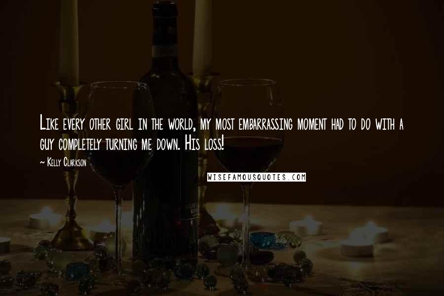 Kelly Clarkson Quotes: Like every other girl in the world, my most embarrassing moment had to do with a guy completely turning me down. His loss!
