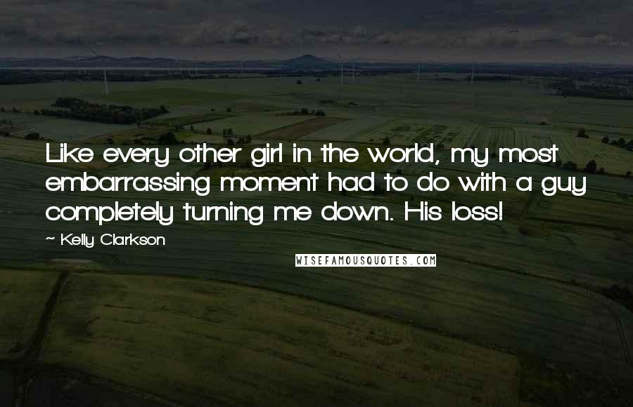 Kelly Clarkson Quotes: Like every other girl in the world, my most embarrassing moment had to do with a guy completely turning me down. His loss!