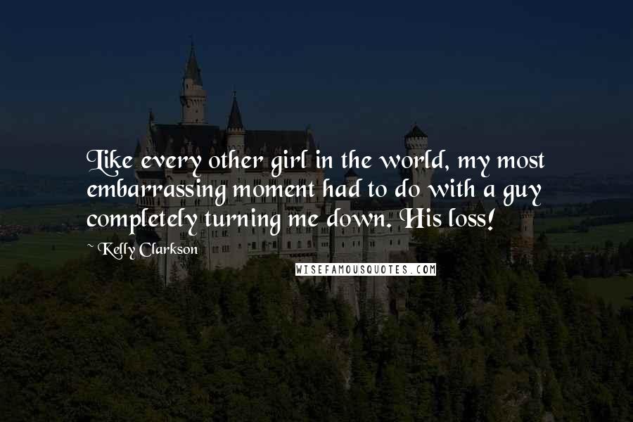 Kelly Clarkson Quotes: Like every other girl in the world, my most embarrassing moment had to do with a guy completely turning me down. His loss!