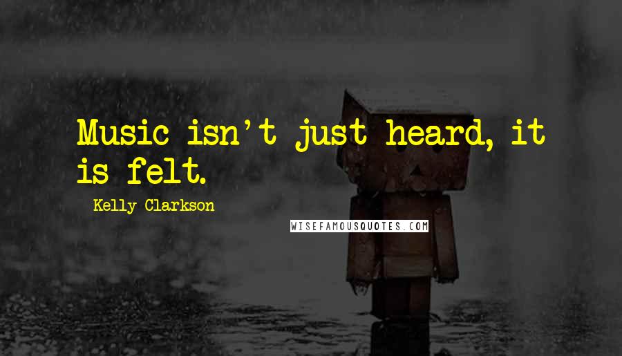 Kelly Clarkson Quotes: Music isn't just heard, it is felt.