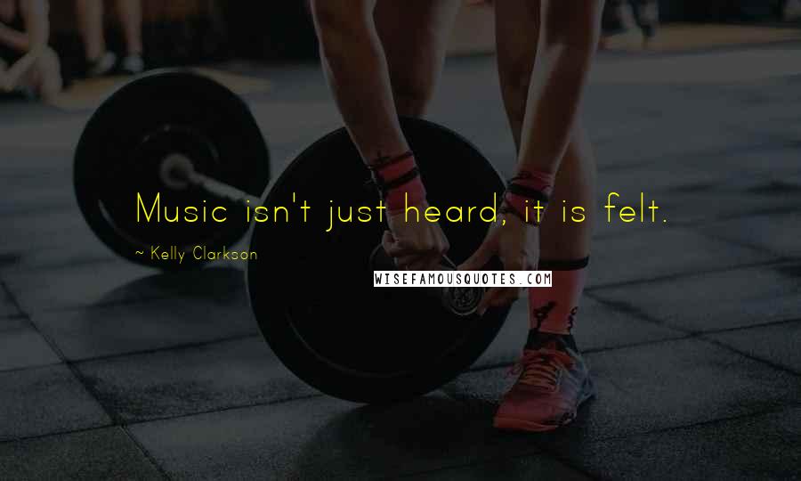 Kelly Clarkson Quotes: Music isn't just heard, it is felt.